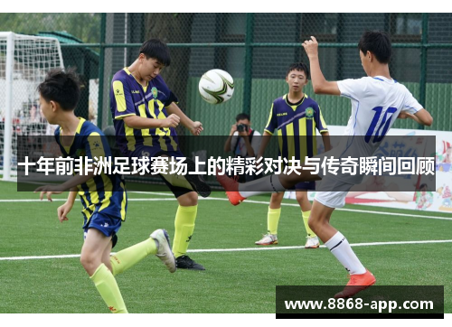 十年前非洲足球赛场上的精彩对决与传奇瞬间回顾