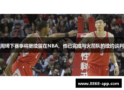 周琦下赛季将继续留在NBA，他已完成与火箭队的续约谈判
