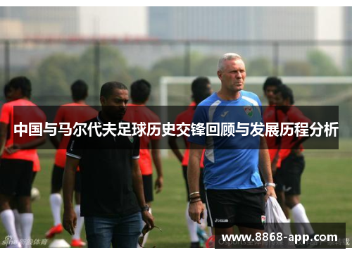 中国与马尔代夫足球历史交锋回顾与发展历程分析