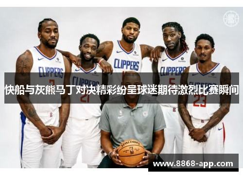 快船与灰熊马丁对决精彩纷呈球迷期待激烈比赛瞬间