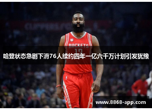 哈登状态急剧下滑76人续约四年一亿六千万计划引发犹豫